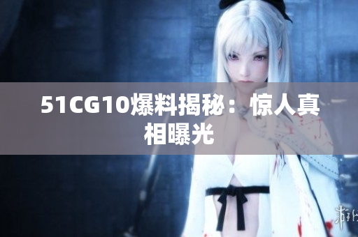 51CG10爆料揭秘：惊人真相曝光