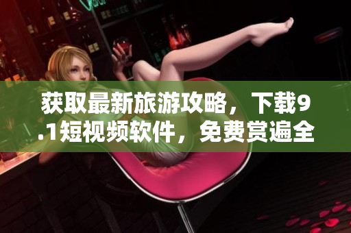获取最新旅游攻略，下载9.1短视频软件，免费赏遍全球美景