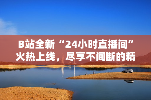 B站全新“24小时直播间”火热上线，尽享不间断的精彩内容！