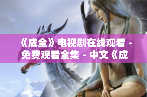 《成全》电视剧在线观看 - 免费观看全集 - 中文《成全》全集在线免费观看，享受中文精彩内容！