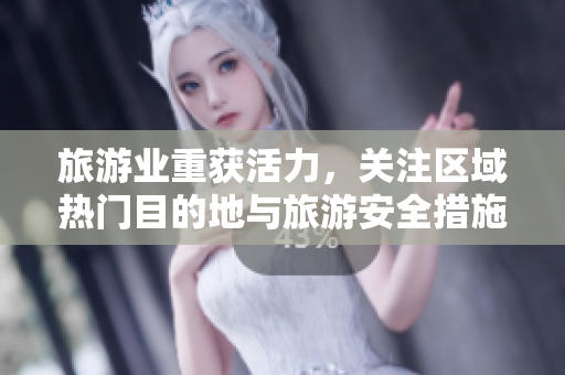 旅游业重获活力，关注区域热门目的地与旅游安全措施