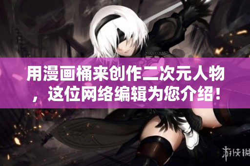 用漫画桶来创作二次元人物，这位网络编辑为您介绍！