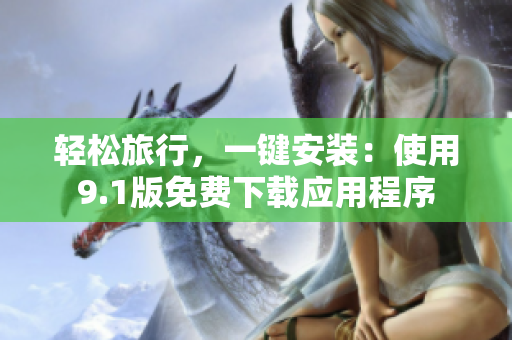 轻松旅行，一键安装：使用9.1版免费下载应用程序
