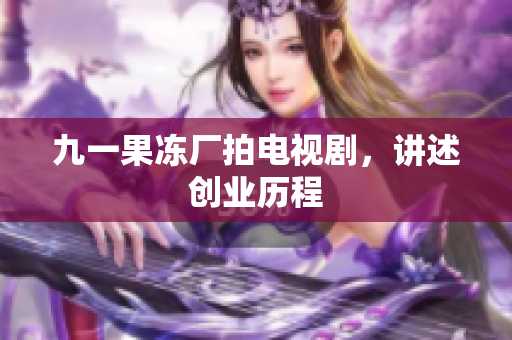 九一果冻厂拍电视剧，讲述创业历程