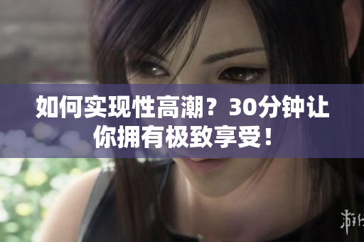 如何实现性高潮？30分钟让你拥有极致享受！