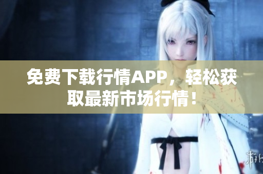 免费下载行情APP，轻松获取最新市场行情！