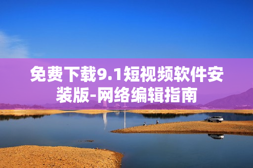 免费下载9.1短视频软件安装版-网络编辑指南
