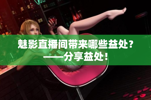 魅影直播间带来哪些益处？——分享益处！