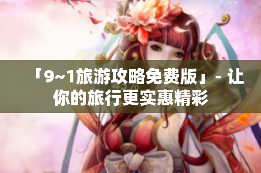 「9~1旅游攻略免费版」- 让你的旅行更实惠精彩