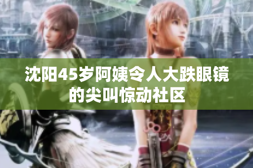 沈阳45岁阿姨令人大跌眼镜的尖叫惊动社区