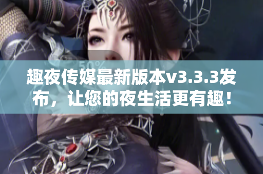 趣夜传媒最新版本v3.3.3发布，让您的夜生活更有趣！