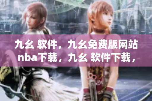 九幺 软件，九幺免费版网站nba下载，九幺 软件下载，九幺免费版下载，九幺短视频软件安装免费版----NNXWm1qimPE2