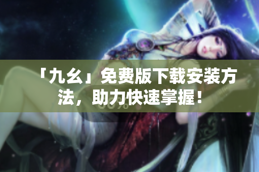 「九幺」免费版下载安装方法，助力快速掌握！