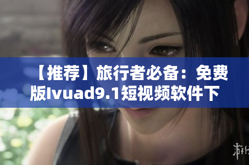 【推荐】旅行者必备：免费版Ivuad9.1短视频软件下载及安装教程