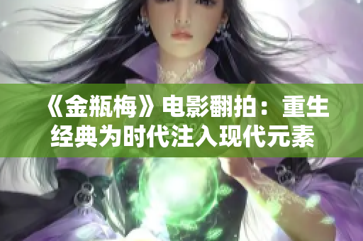 《金瓶梅》电影翻拍：重生经典为时代注入现代元素