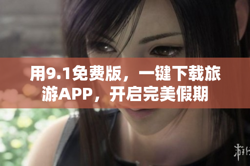 用9.1免费版，一键下载旅游APP，开启完美假期