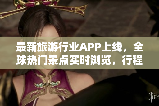 最新旅游行业APP上线，全球热门景点实时浏览，行程安排一键预订！