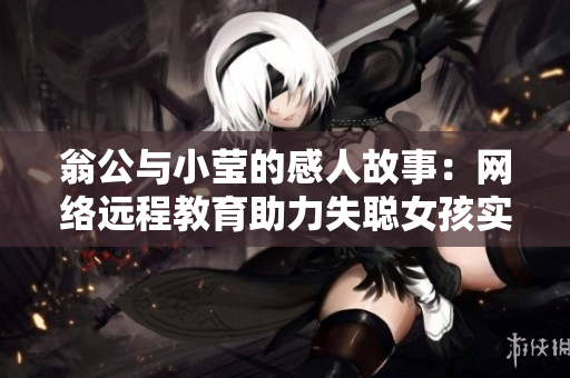 翁公与小莹的感人故事：网络远程教育助力失聪女孩实现梦想