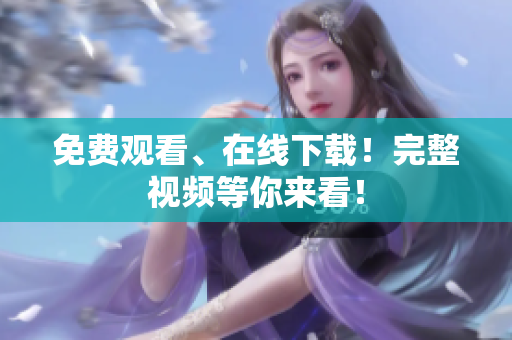 免费观看、在线下载！完整视频等你来看！