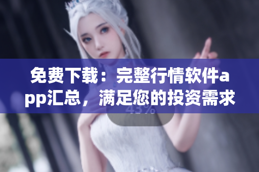 免费下载：完整行情软件app汇总，满足您的投资需求！