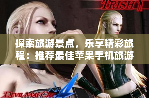 探索旅游景点，乐享精彩旅程：推荐最佳苹果手机旅游应用