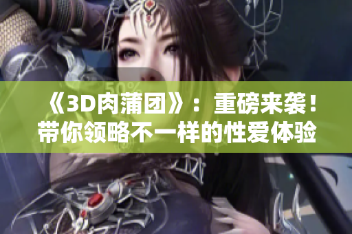 《3D肉蒲团》：重磅来袭！带你领略不一样的性爱体验！