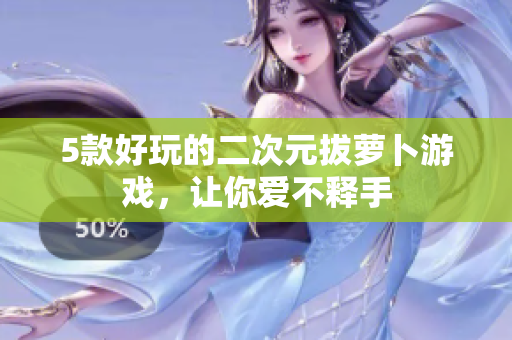 5款好玩的二次元拔萝卜游戏，让你爱不释手
