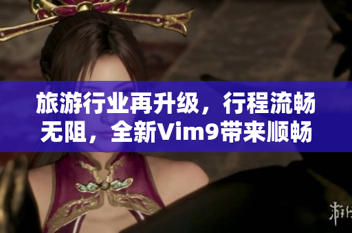 旅游行业再升级，行程流畅无阻，全新Vim9带来顺畅体验