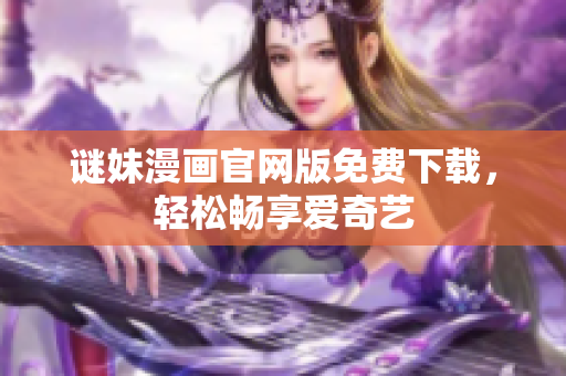 谜妹漫画官网版免费下载，轻松畅享爱奇艺