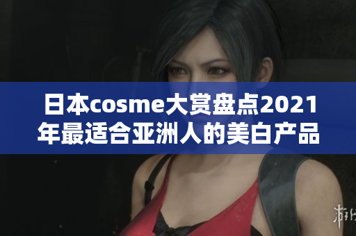 日本cosme大赏盘点2021年最适合亚洲人的美白产品
