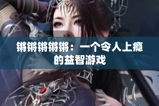 锵锵锵锵锵：一个令人上瘾的益智游戏