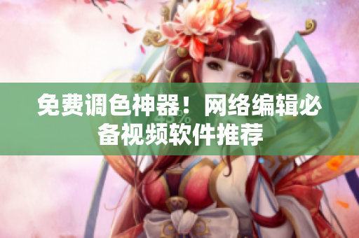免费调色神器！网络编辑必备视频软件推荐