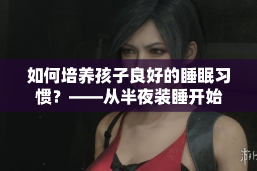 如何培养孩子良好的睡眠习惯？——从半夜装睡开始