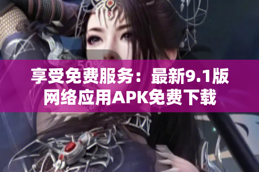 享受免费服务：最新9.1版网络应用APK免费下载