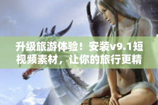 升级旅游体验！安装v9.1短视频素材，让你的旅行更精彩！