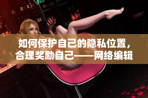 如何保护自己的隐私位置，合理奖励自己——网络编辑经验分享