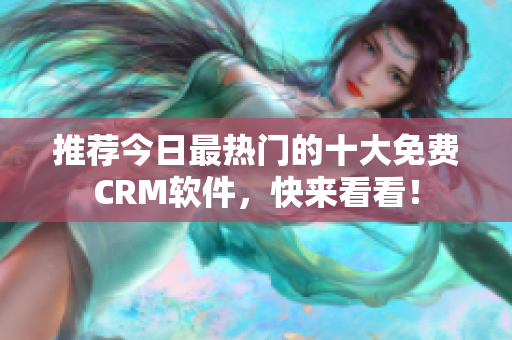 推荐今日最热门的十大免费CRM软件，快来看看！