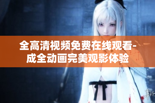 全高清视频免费在线观看-成全动画完美观影体验
