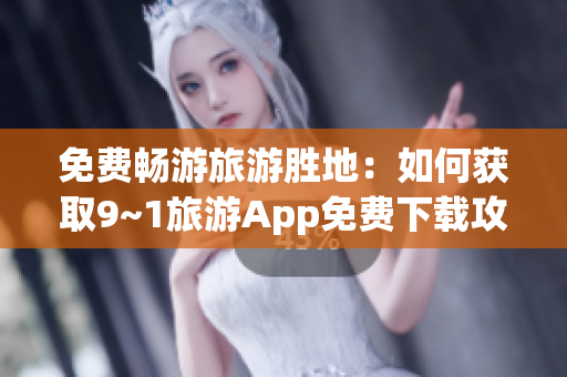 免费畅游旅游胜地：如何获取9~1旅游App免费下载攻略