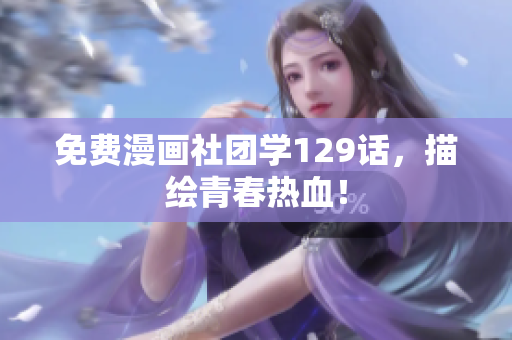 免费漫画社团学129话，描绘青春热血！