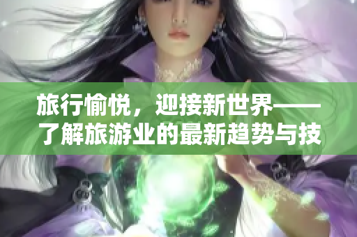 旅行愉悦，迎接新世界——了解旅游业的最新趋势与技术