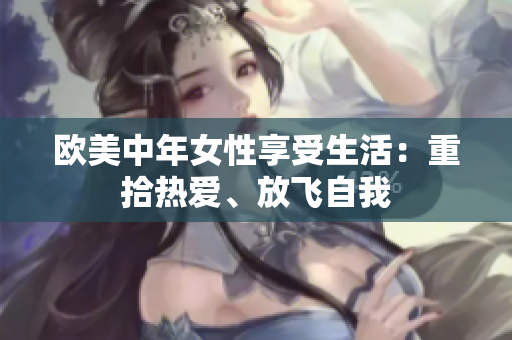 欧美中年女性享受生活：重拾热爱、放飞自我