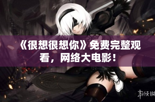 《很想很想你》免费完整观看，网络大电影！