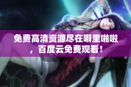 免费高清资源尽在噼里啪啦，百度云免费观看！