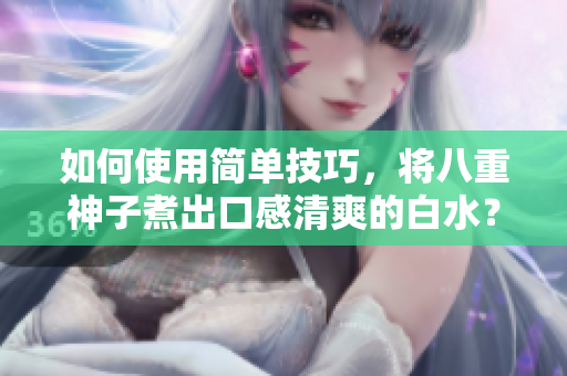 如何使用简单技巧，将八重神子煮出口感清爽的白水？
