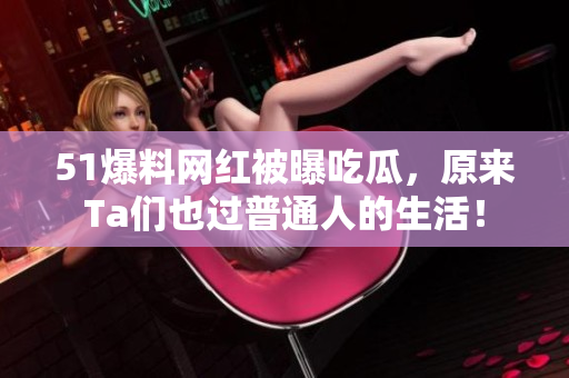51爆料网红被曝吃瓜，原来Ta们也过普通人的生活！