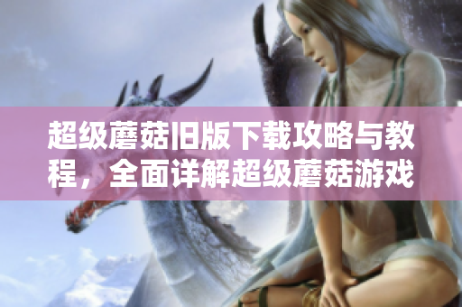 超级蘑菇旧版下载攻略与教程，全面详解超级蘑菇游戏玩法，助你成为游戏高手！