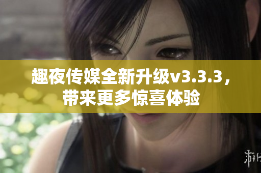 趣夜传媒全新升级v3.3.3，带来更多惊喜体验