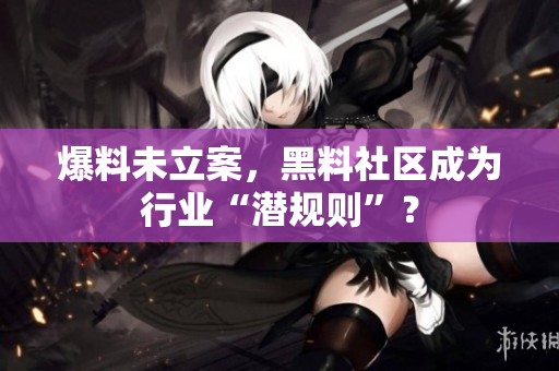 爆料未立案，黑料社区成为行业“潜规则”？