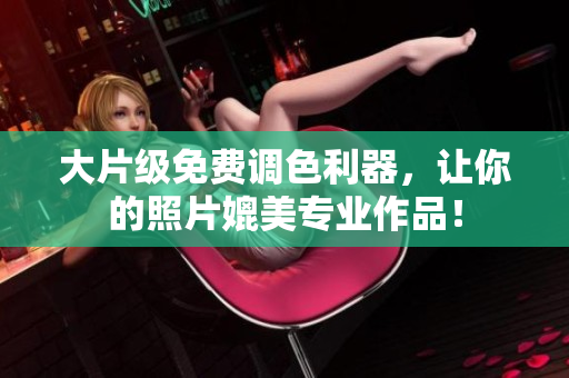 大片级免费调色利器，让你的照片媲美专业作品！
